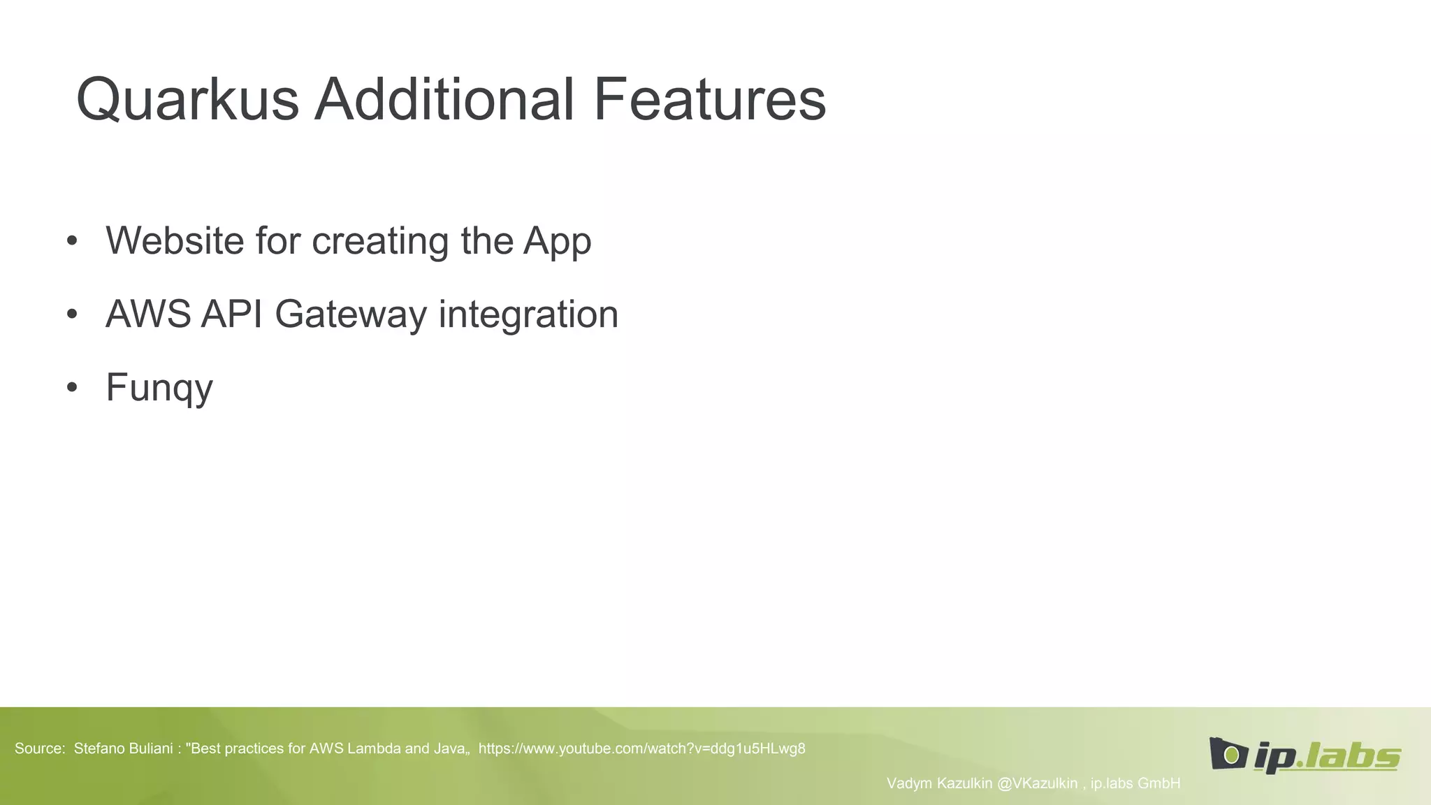 Quarkus Additional Features
• Website for creating the App
• AWS API Gateway integration
• Funqy
Vadym Kazulkin @VKazulkin , ip.labs GmbH
Source: Stefano Buliani : "Best practices for AWS Lambda and Java„ https://www.youtube.com/watch?v=ddg1u5HLwg8
 