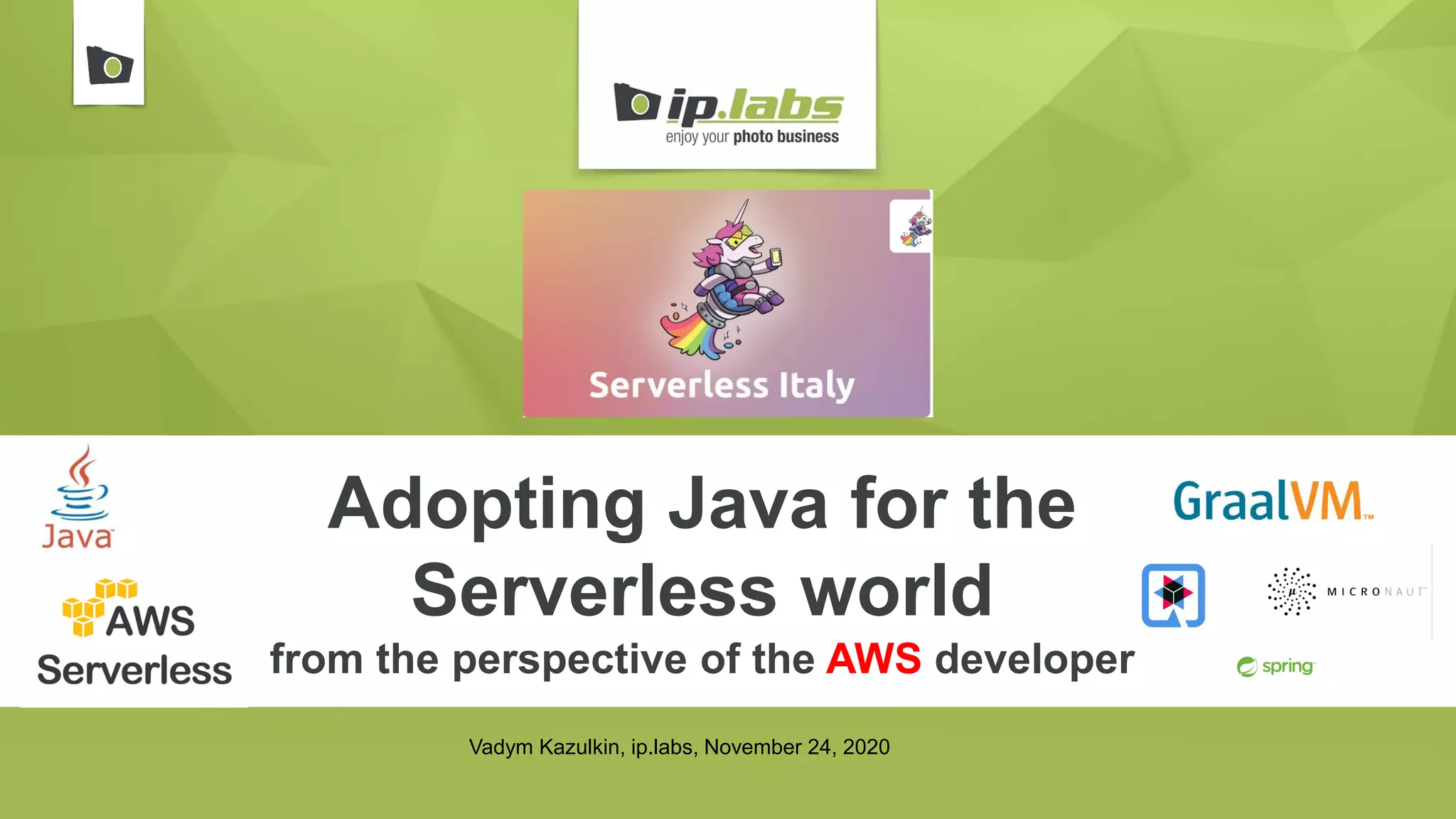 Adopting Java for the
Serverless world
from the perspective of the AWS developer
Vadym Kazulkin, ip.labs, November 24, 2020
 
