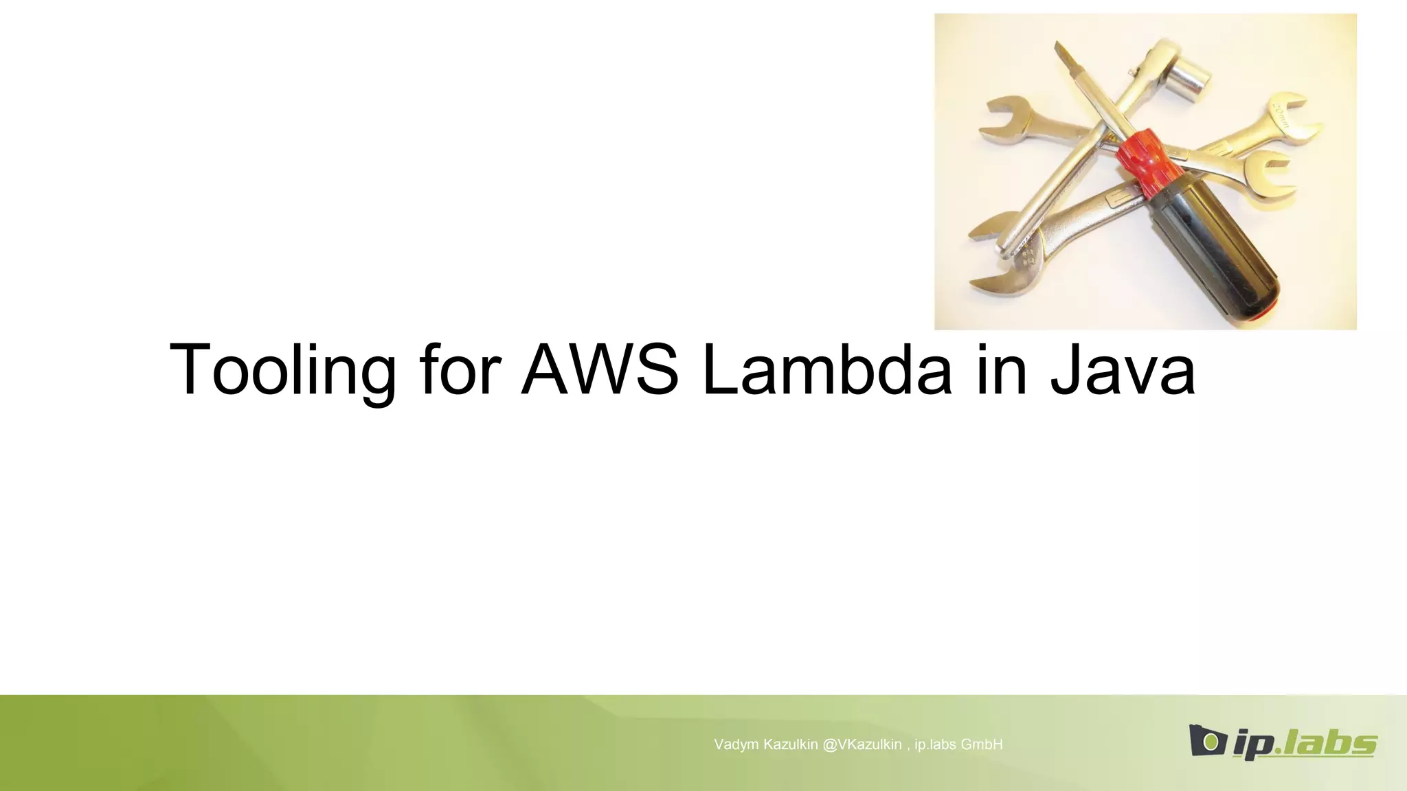 Tooling for AWS Lambda in Java
Vadym Kazulkin @VKazulkin , ip.labs GmbH
 