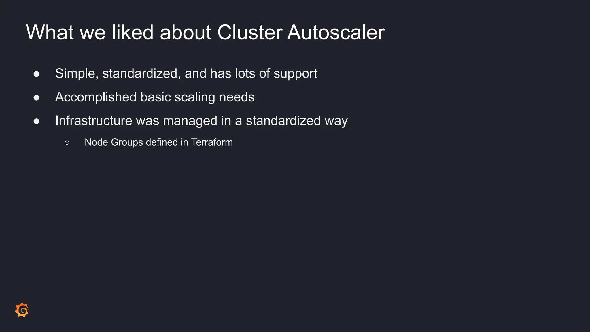 What we liked about Cluster Autoscaler
● Simple, standardized, and has lots of support
● Accomplished basic scaling needs
● Infrastructure was managed in a standardized way
○ Node Groups defined in Terraform
 