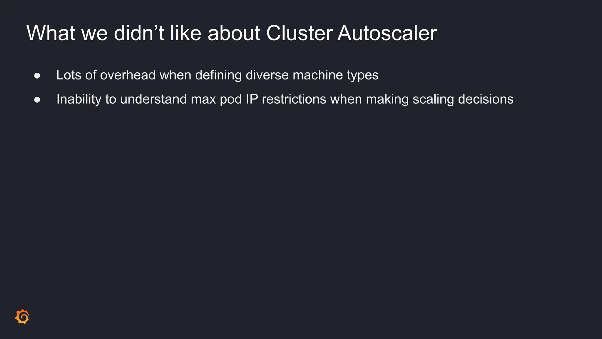What we didn’t like about Cluster Autoscaler
● Lots of overhead when defining diverse machine types
● Inability to understand max pod IP restrictions when making scaling decisions
 