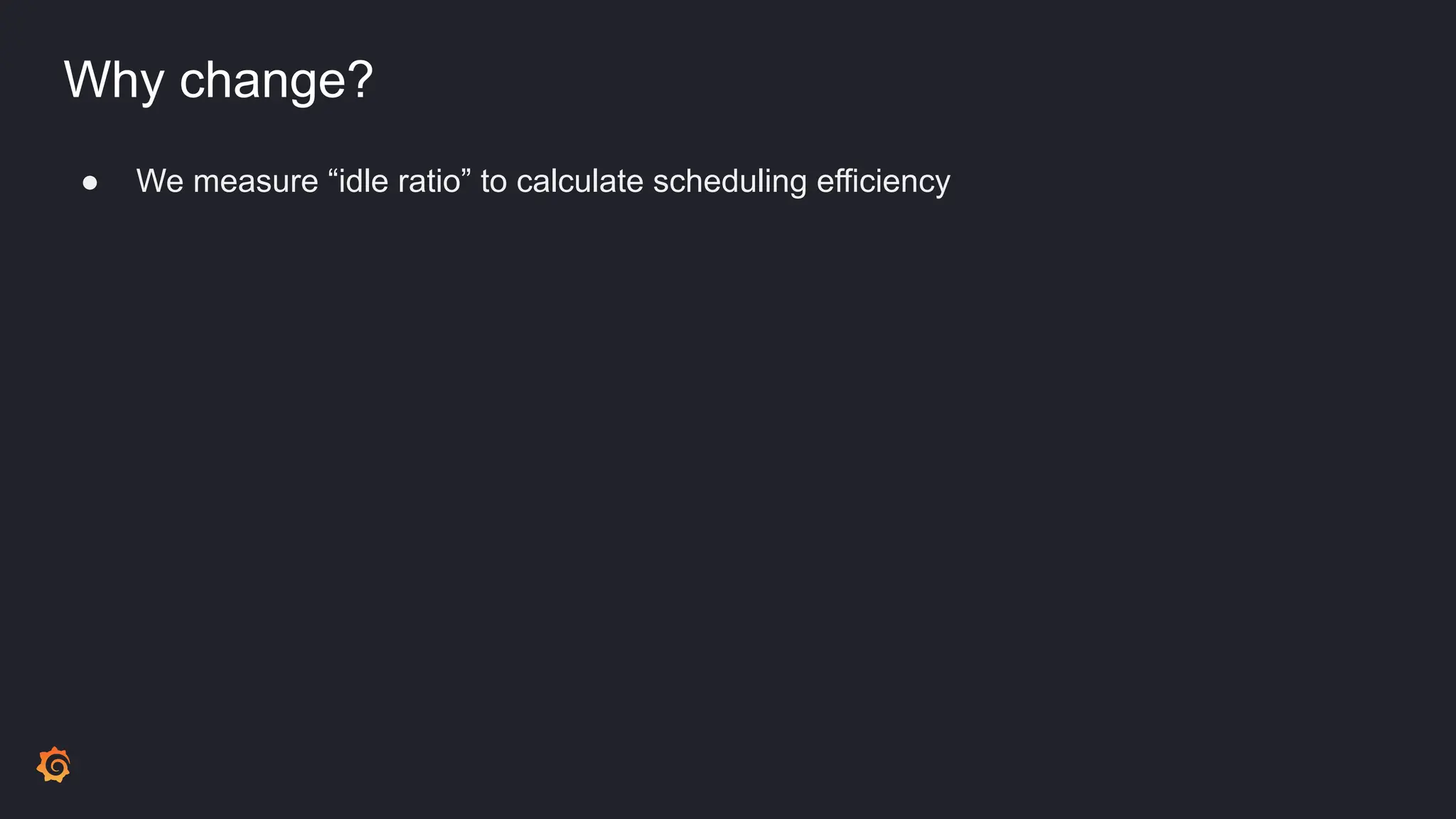 Why change?
● We measure “idle ratio” to calculate scheduling efficiency
 