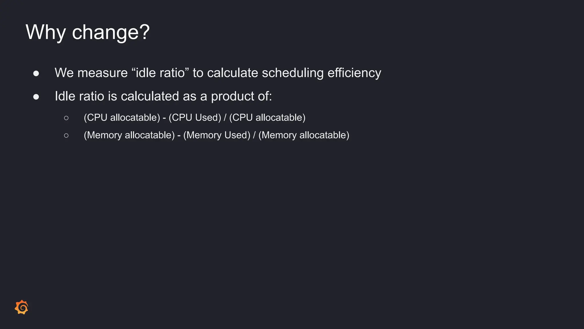 Why change?
● We measure “idle ratio” to calculate scheduling efficiency
● Idle ratio is calculated as a product of:
○ (CPU allocatable) - (CPU Used) / (CPU allocatable)
○ (Memory allocatable) - (Memory Used) / (Memory allocatable)
 