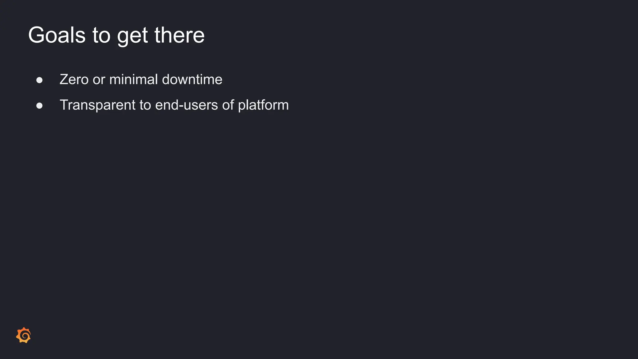 Goals to get there
● Zero or minimal downtime
● Transparent to end-users of platform
 