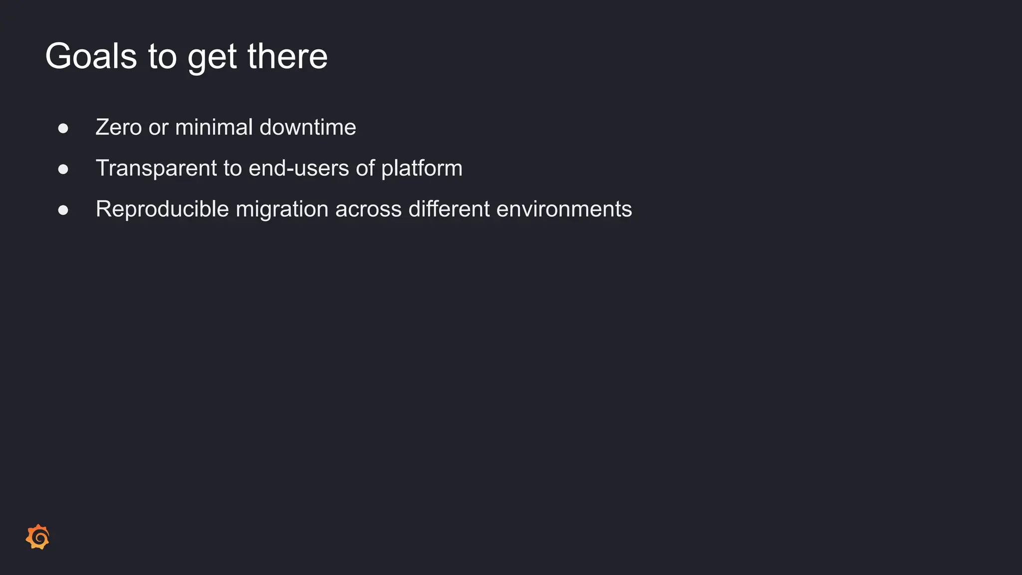Goals to get there
● Zero or minimal downtime
● Transparent to end-users of platform
● Reproducible migration across different environments
 