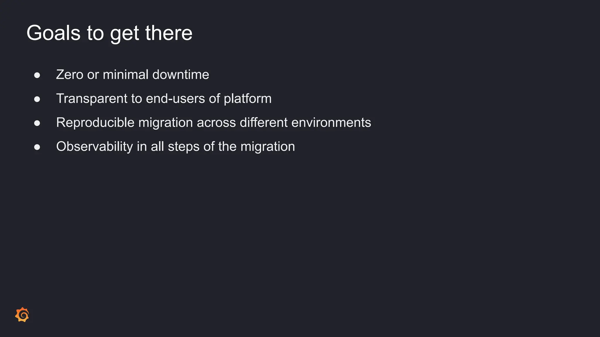 Goals to get there
● Zero or minimal downtime
● Transparent to end-users of platform
● Reproducible migration across different environments
● Observability in all steps of the migration
 