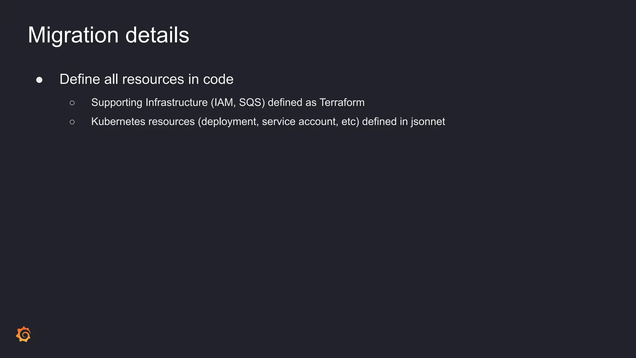 Migration details
● Define all resources in code
○ Supporting Infrastructure (IAM, SQS) defined as Terraform
○ Kubernetes resources (deployment, service account, etc) defined in jsonnet
 