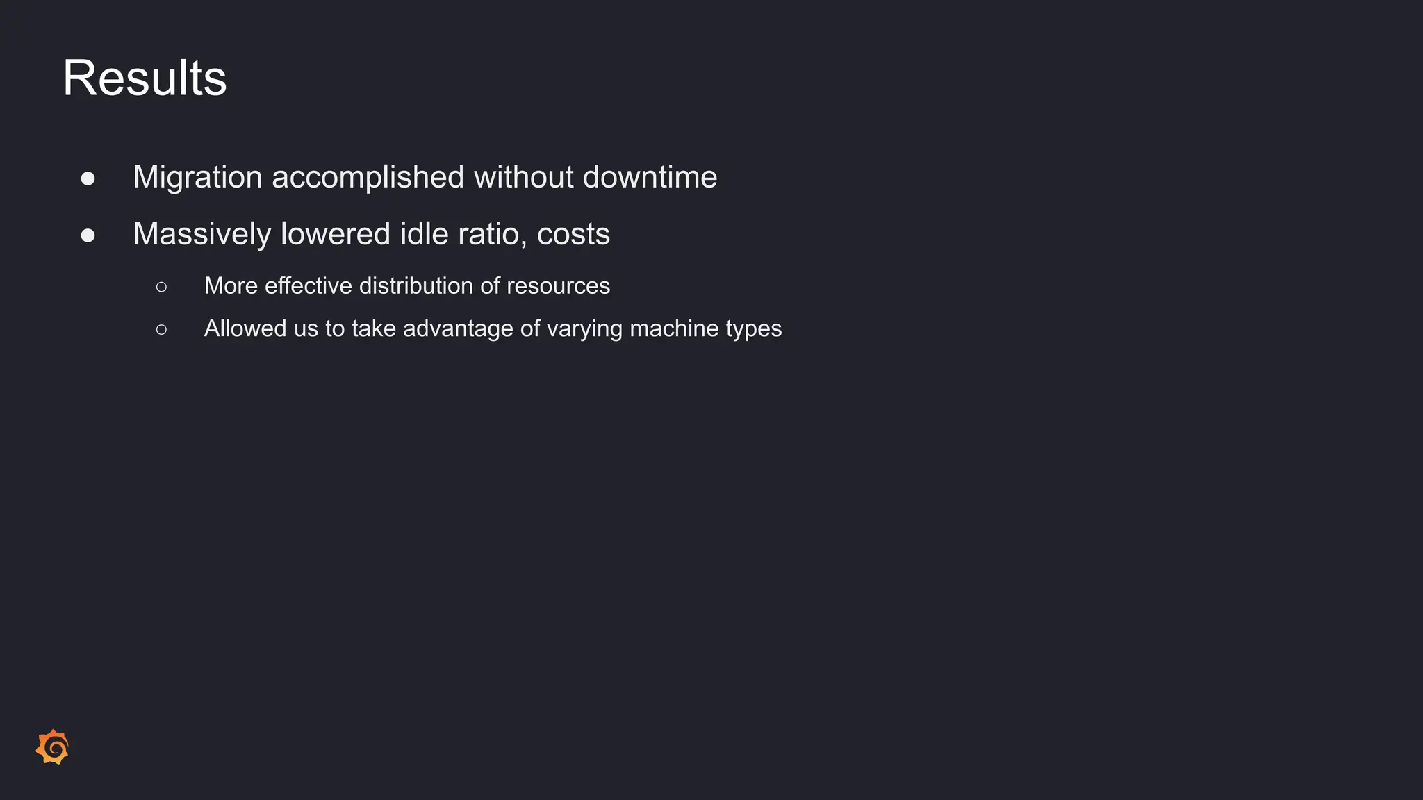 Results
● Migration accomplished without downtime
● Massively lowered idle ratio, costs
○ More effective distribution of resources
○ Allowed us to take advantage of varying machine types
 