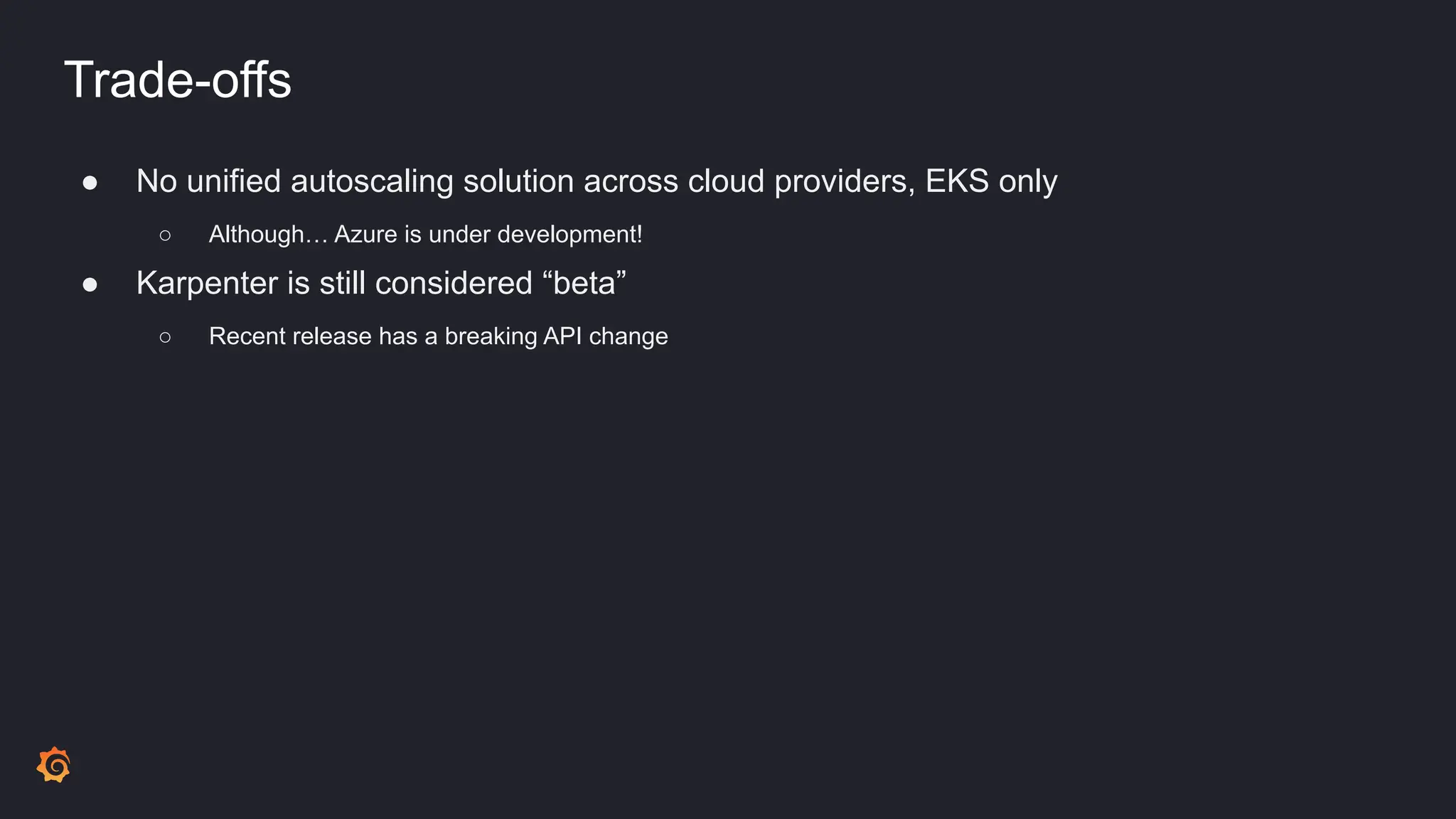 Trade-offs
● No unified autoscaling solution across cloud providers, EKS only
○ Although… Azure is under development!
● Karpenter is still considered “beta”
○ Recent release has a breaking API change
 