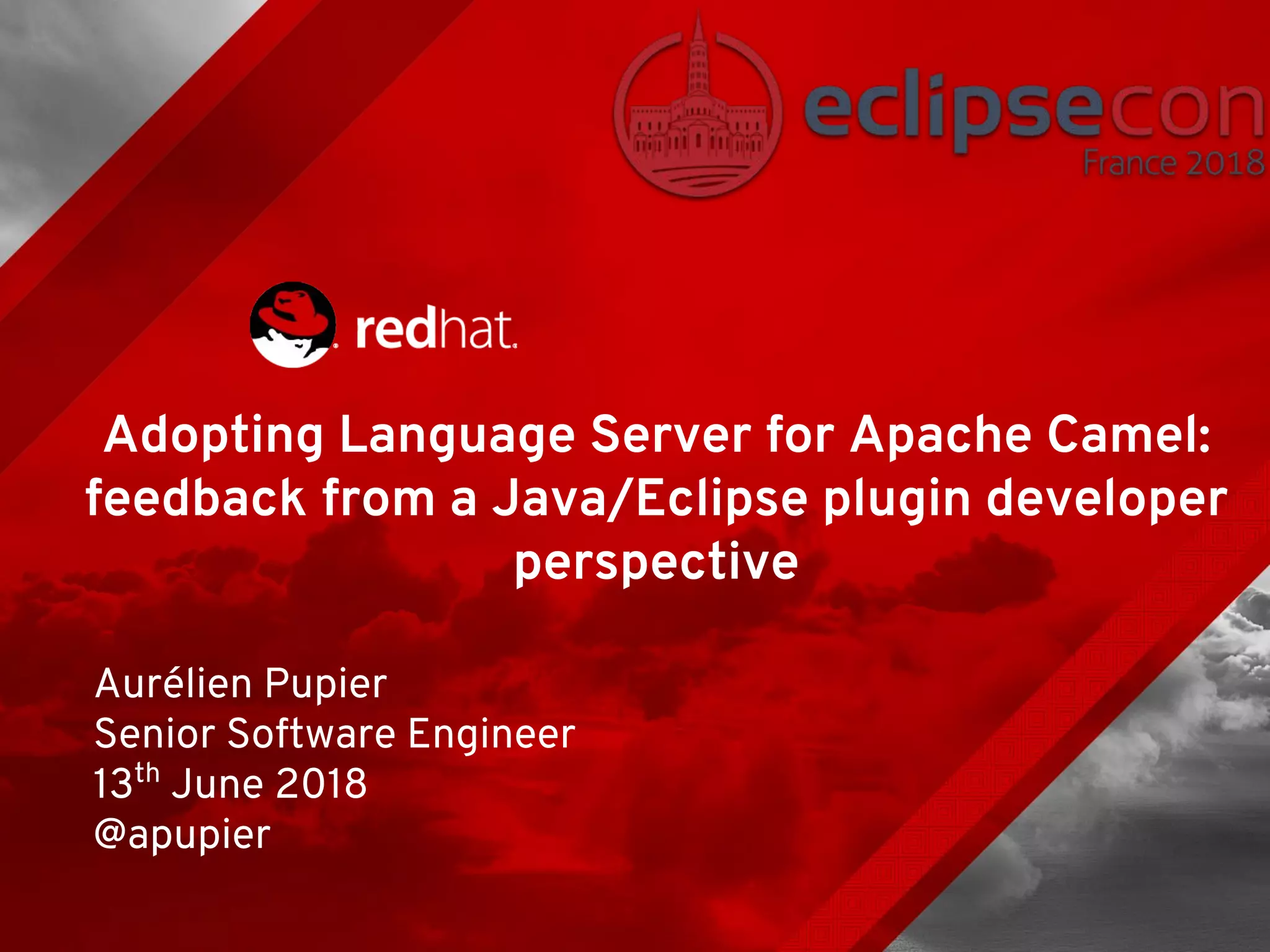 Adopting Language Server for Apache Camel: feedback from a Java/Eclipse plugin developer perspective Aurélien Pupier Senior Software Engineer 13th June 2018 @apupier 