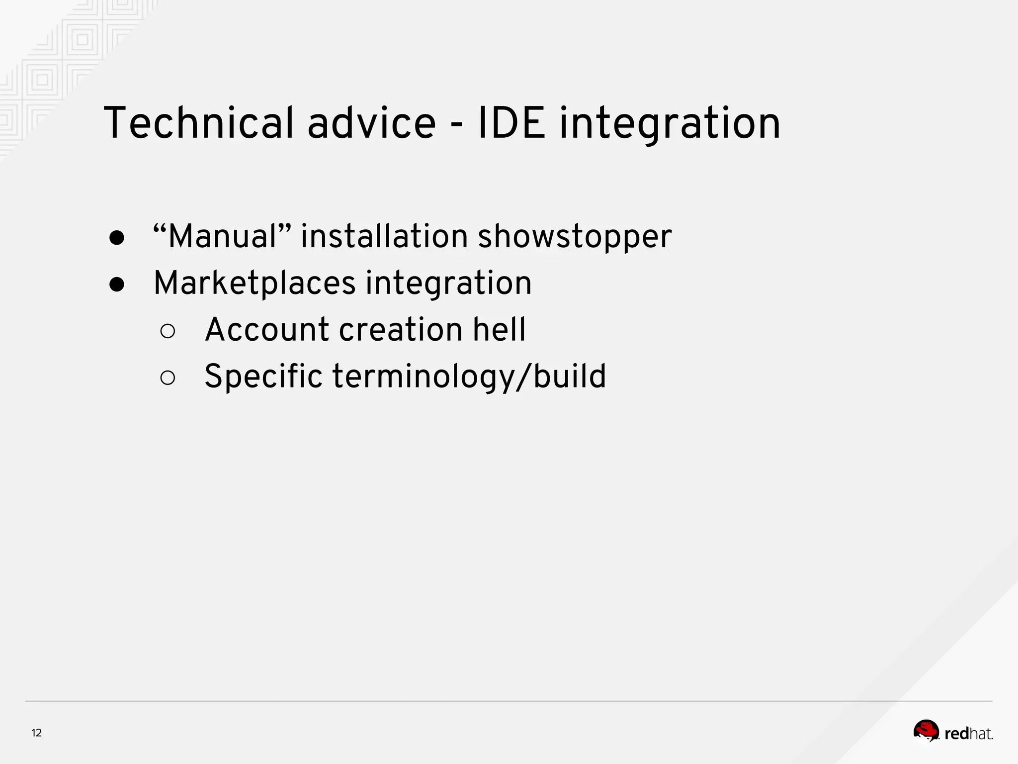 Technical advice - IDE integration ● “Manual” installation showstopper ● Marketplaces integration ○ Account creation hell ○ Specific terminology/build 