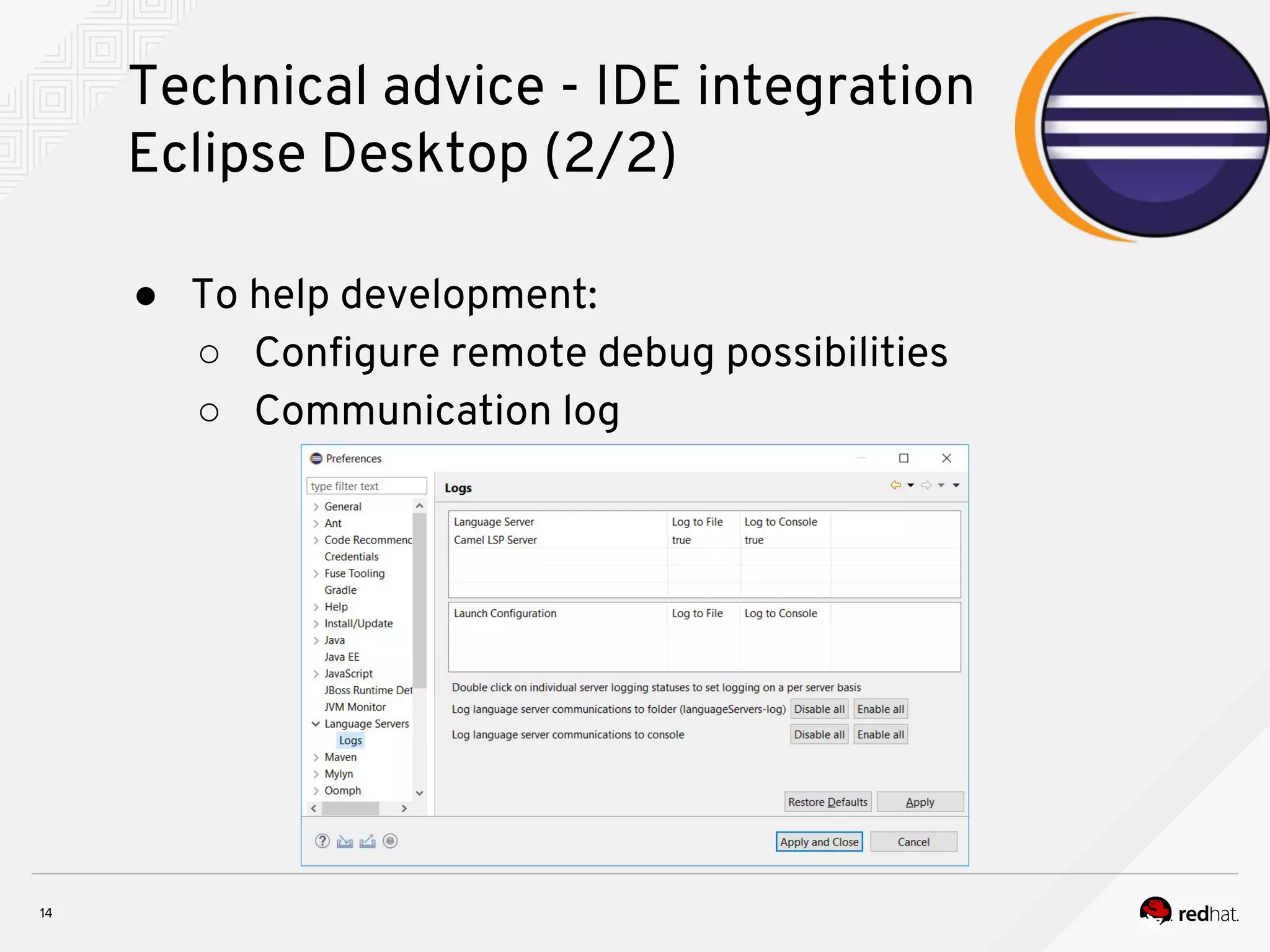 Technical advice - IDE integration Eclipse Desktop (2/2) ● To help development: ○ Configure remote debug possibilities ○ Communication log 