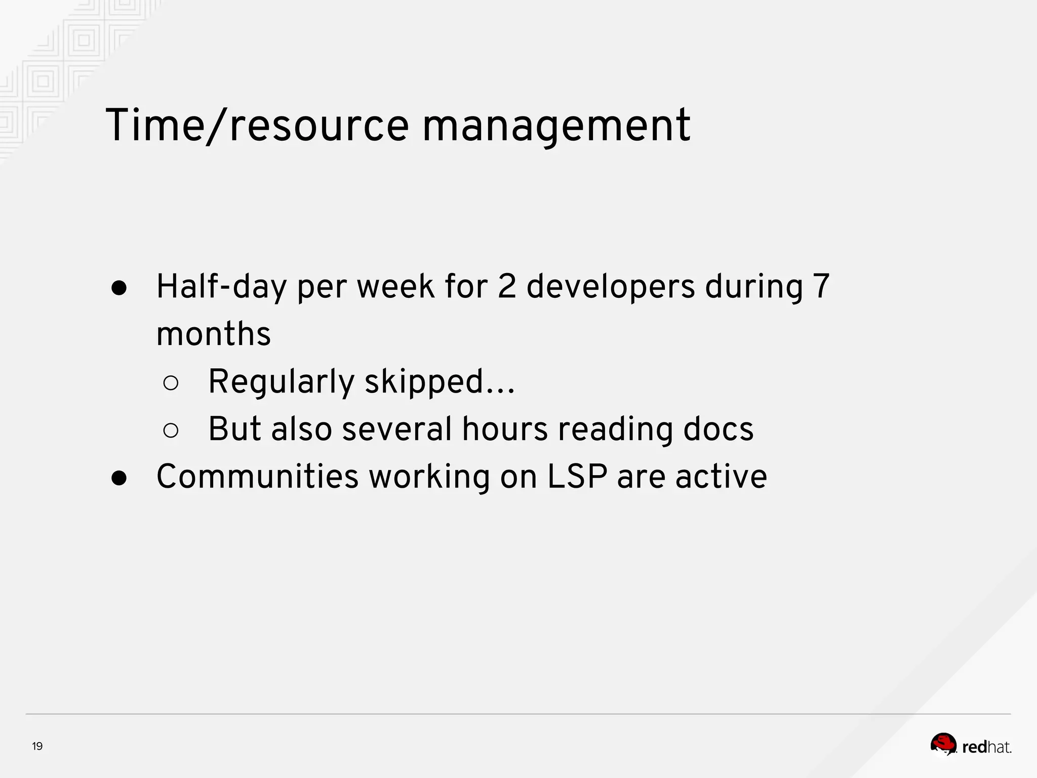 Time/resource management ● Half-day per week for 2 developers during 7 months ○ Regularly skipped… ○ But also several hours reading docs ● Communities working on LSP are active 