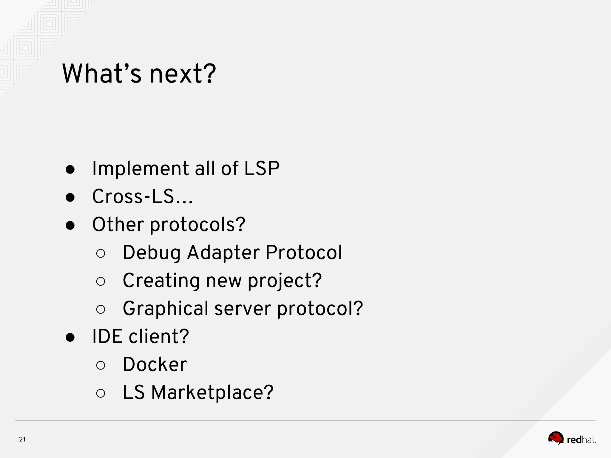 What’s next? ● Implement all of LSP ● Cross-LS… ● Other protocols? ○ Debug Adapter Protocol ○ Creating new project? ○ Graphical server protocol? ● IDE client? ○ Docker ○ LS Marketplace? 