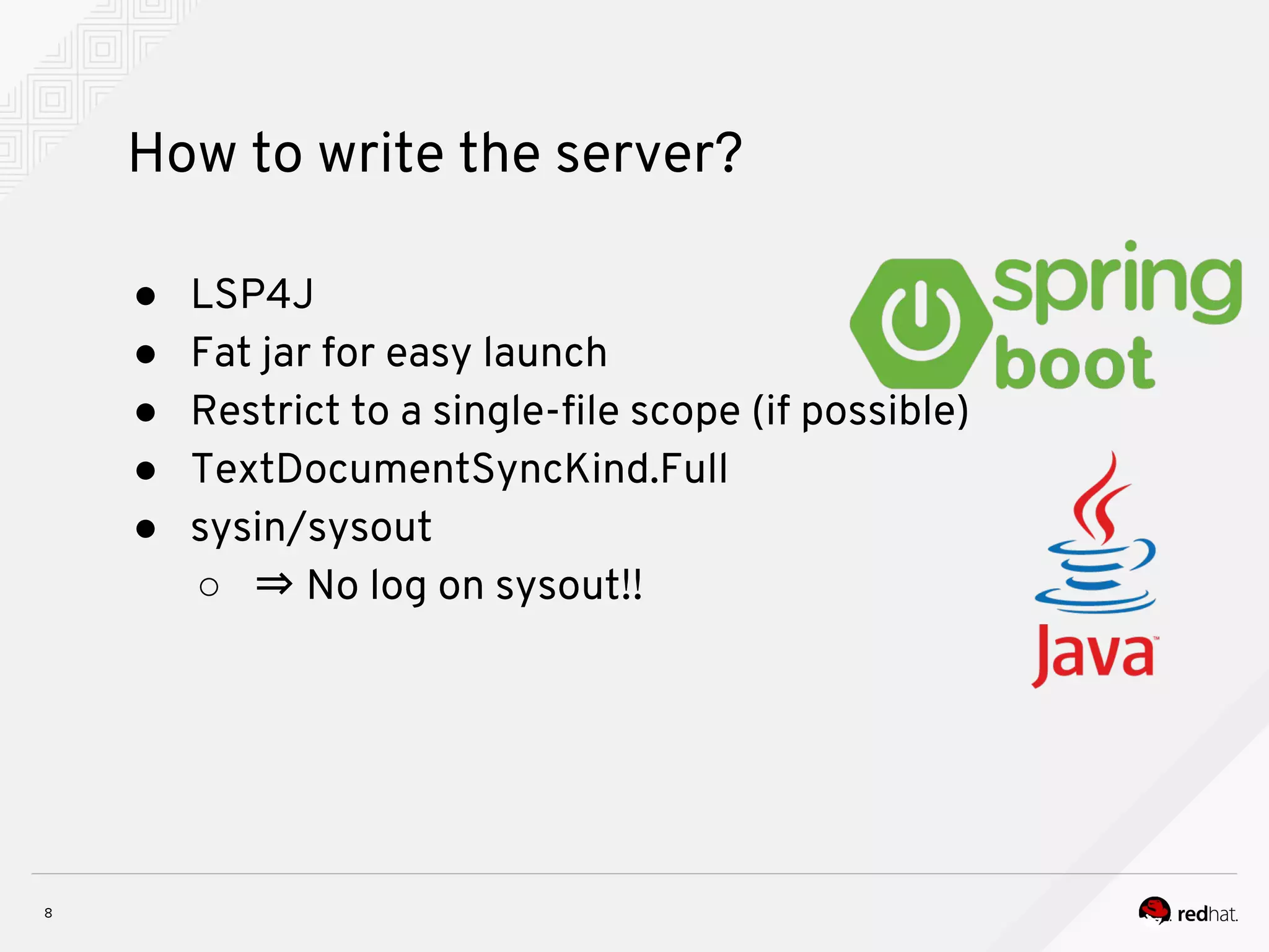 How to write the server? ● LSP4J ● Fat jar for easy launch ● Restrict to a single-file scope (if possible) ● TextDocumentSyncKind.Full ● sysin/sysout ○ ⇒ No log on sysout!! 