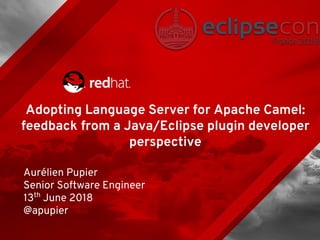 Adopting Language Server for Apache Camel:
feedback from a Java/Eclipse plugin developer
perspective
Aurélien Pupier
Senior Software Engineer
13th
June 2018
@apupier
 