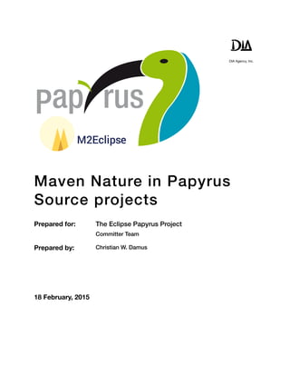 DIA Agency, Inc.
Maven Nature in Papyrus
Source projects
Prepared for:  The Eclipse Papyrus Project
Committer Team
Prepared by:  Christian W. Damus
18 February, 2015 
 