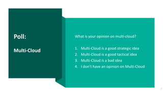 Poll:
Multi-Cloud
What is your opinion on multi-cloud?
1. Multi-Cloud is a good strategic idea
2. Multi-Cloud is a good tactical idea
3. Multi-Cloud is a bad idea
4. I don’t have an opinion on Multi-Cloud
2
 