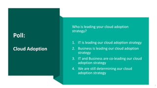 Poll:
Cloud Adoption
Who is leading your cloud adoption
strategy?
1. IT is leading our cloud adoption strategy
2. Business is leading our cloud adoption
strategy
3. IT and Business are co-leading our cloud
adoption strategy
4. We are still determining our cloud
adoption strategy
7
 
