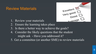 Review Materials
1. Review your materials
2. Ensure the learning takes place
3. Is there a better way to achieve the goals?
4. Consider the likely questions that the student
might ask - Have you addressed it?
5. Get a committee (or another SME) to review materials
40
 