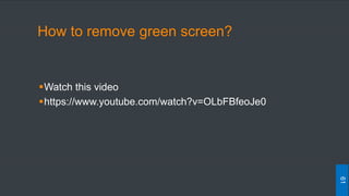 How to remove green screen?
Watch this video
https://www.youtube.com/watch?v=OLbFBfeoJe0
61
 