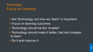 Summary:
Focus on Learning
 Not Technology, but how we “learn” is important
 Focus on learning outcomes
 Technology should be the “enabler”
 Technology should make it better, fast and cheaper
to learn
 Do it and improve it
88
 