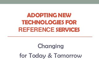 ADOPTING NEW
 TECHNOLOGIES FOR
REFERENCE SERVICES

       Changing
for Today & Tomorrow
 