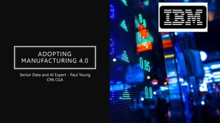 ADOPTING
MANUFACTURING 4.0
Senior Data and AI Expert - Paul Young
CPA CGA
 