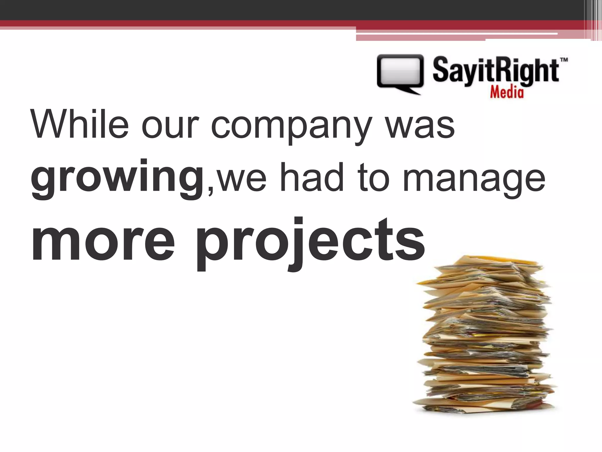 While our company was growing,we had to manage more projects