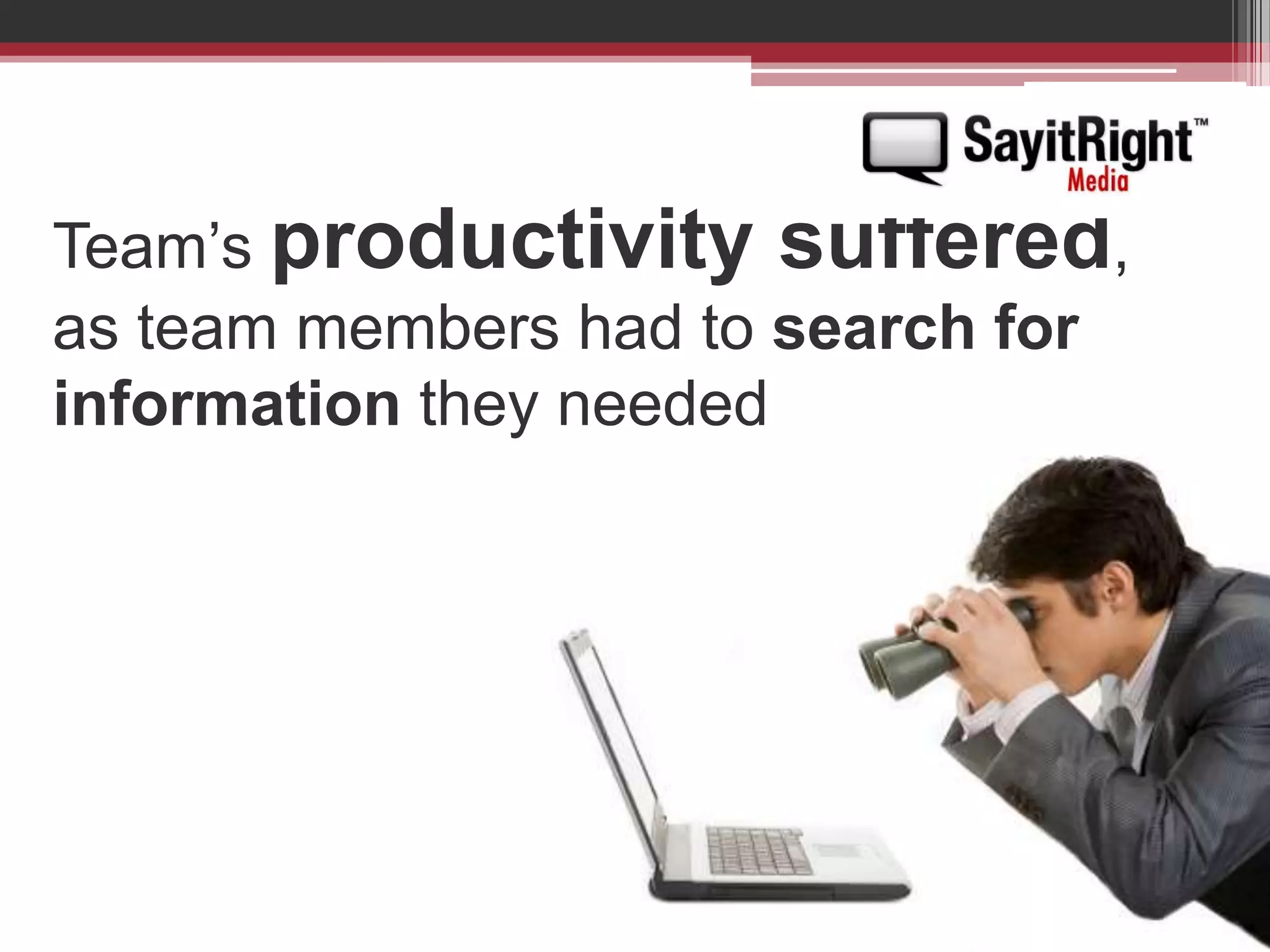 Team’s productivity suffered, as team members had to search for information they needed