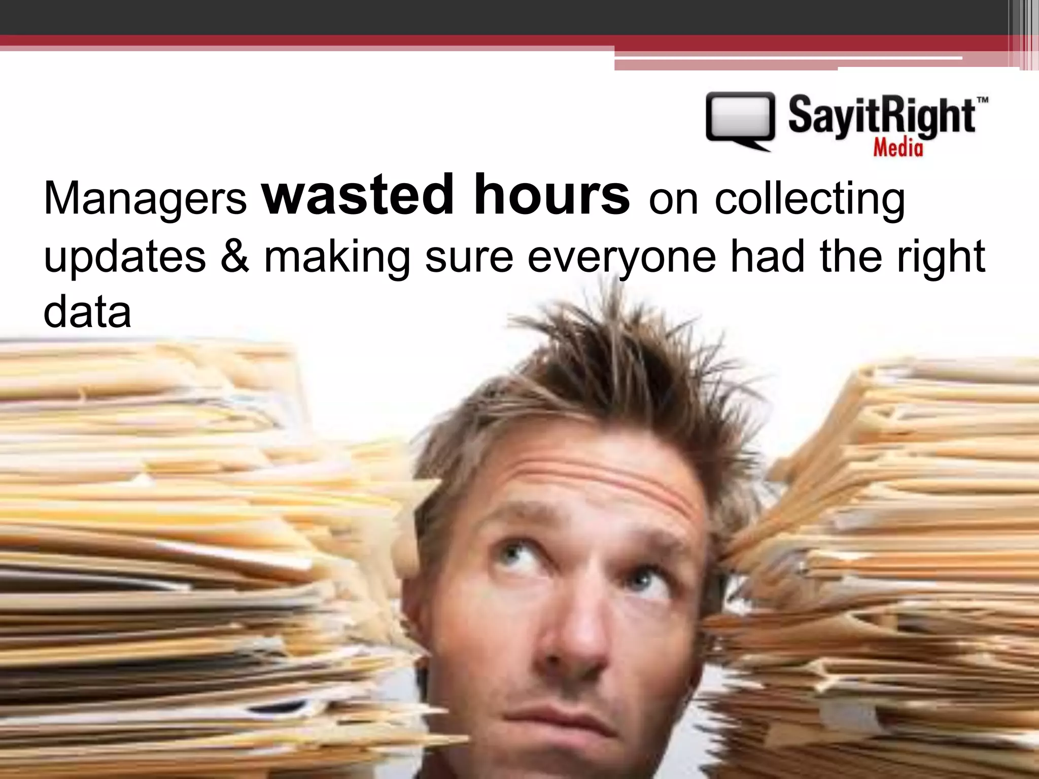 Managers wasted hours oncollecting updates & making sure everyone had the right data