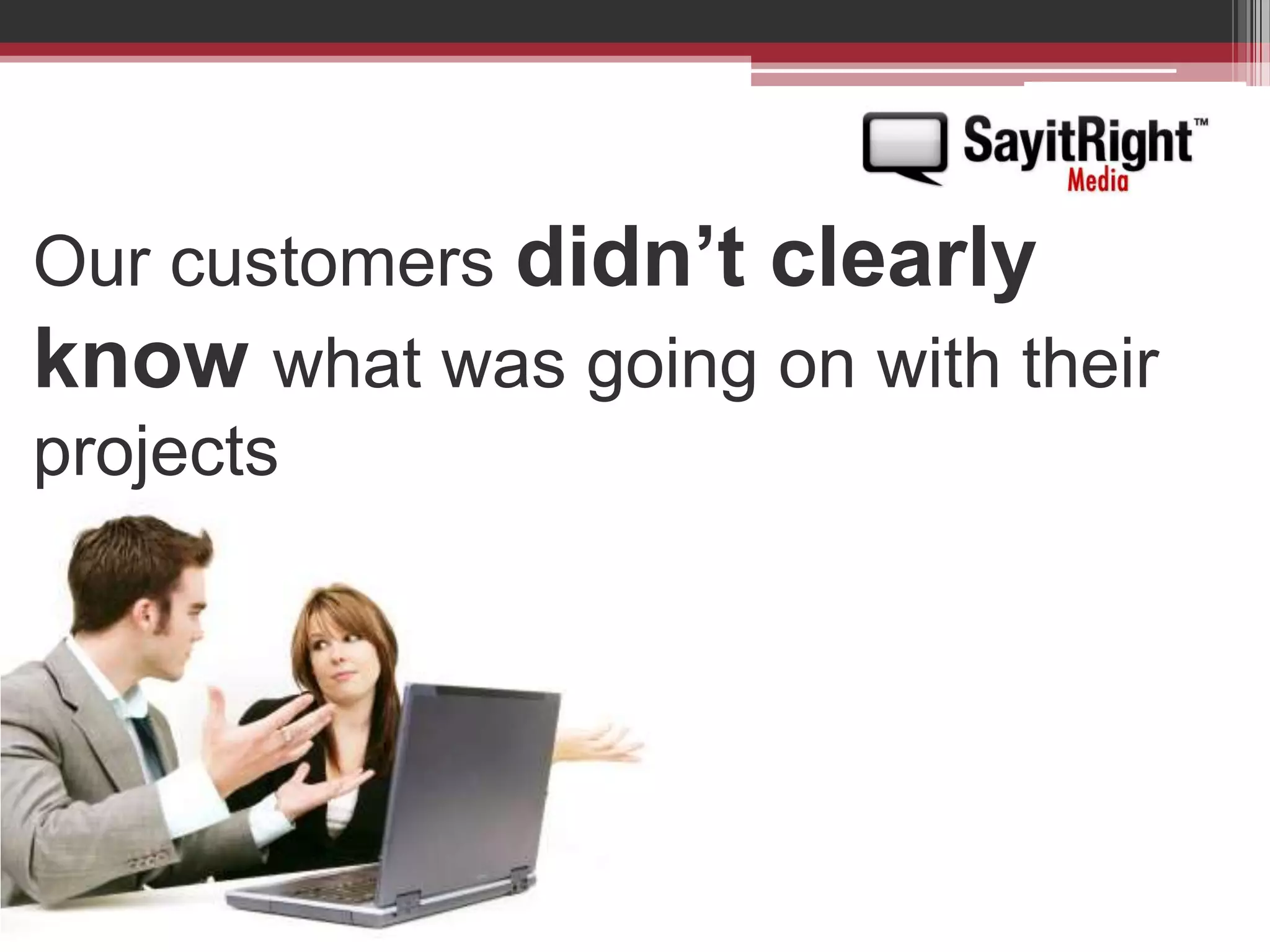 Our customers didn’t clearly knowwhat was going on with their projects  