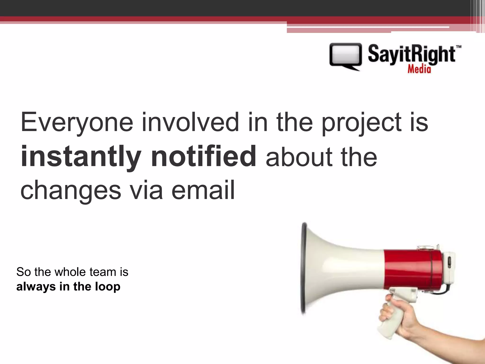Everyone involved in the project is instantly notified about the changes via emailSo the whole team is always in the loop