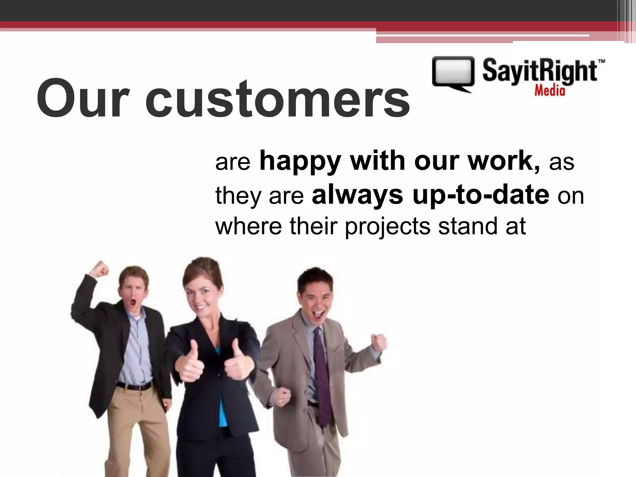 Our customersare happy with our work, as they are always up-to-date on where their projects stand at