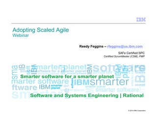 © 2014 IBM Corporation
Adopting Scaled Agile
Webinar
Reedy Feggins – rfeggins@us.ibm.com
SAFe Certified SPC
Certified ScrumMaster (CSM), PMP
 
