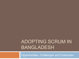 ADOPTING SCRUM IN
BANGLADESH
Opportunities, Challenges and Outcomes
 