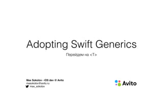 Adopting Swift Generics
Перейдем на <T>
Max Sokolov - iOS dev @ Avito
masokolov@avito.ru
max_sokolov
 