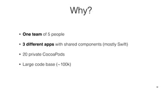 Why?
• One team of 5 people
• 3 different apps with shared components (mostly Swift)
• 20 private CocoaPods
• Large code base (~100k)
10
 