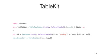 TableKit
import TableKit
let clickAction = TableRowAction<String, MyTableViewCell>(.click) { (data) in
}
let row = TableRow<String, MyTableViewCell>(item: "string", actions: [clickAction])
tableDirector += TableSection(rows: [row])
31
 