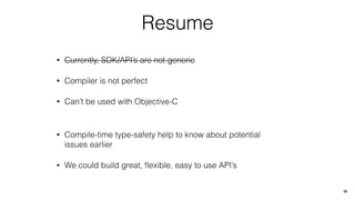 Resume
• Currently, SDK/API’s are not generic
• Compiler is not perfect
• Can’t be used with Objective-C
• Compile-time type-safety help to know about potential
issues earlier
• We could build great, ﬂexible, easy to use API’s
35
 