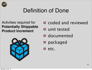 Deﬁnition of Done
16
coded and reviewed
unit tested
documented
packaged
etc.
Activities required for
Potentially Shippable
Product Increment
Sprint
Retro-
spective
Sprint
Review
Potentially
(2-4 h) (1.5-3h)
Saturday, 27 July, 13
 