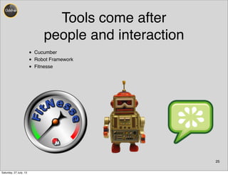 Tools come after
people and interaction
• Cucumber
• Robot Framework
• Fitnesse
25
Saturday, 27 July, 13
 