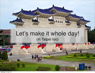 Let’s make it whole day!
(in Taipei too)
36
Saturday, 27 July, 13
 