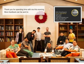Thank you for spending time with me this evening.
More feedback can be sent to:
39
Odd-e Hong Kong Ltd.
Steven Mak 麥天志
Agile Coach
Hong Kong
Email: steven@odd-e.com
Web: www.odd-e.com
Twitter: stevenmak
Saturday, 27 July, 13
 