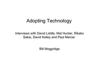 Adopting Technology   Interviews with David Liddle, Mat Hunter, Rikako Sakai, David Kelley   and Paul Mercer   Bill  Moggridge 