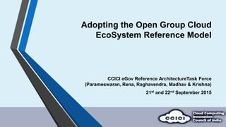 Adopting the Open Group Cloud
EcoSystem Reference Model
CCICI eGov Reference ArchitectureTask Force
(Parameswaran, Rena, Raghavendra, Madhav & Krishna)
21st and 22nd September 2015
 