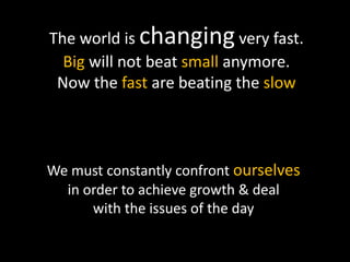 The world is changing very fast. 
Big will not beat small anymore. 
Now the fast are beating the slow 
We must constantly ...
