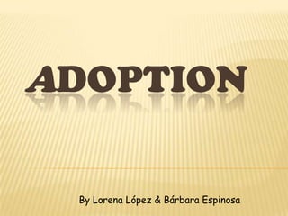 ADOPTION

 By Lorena López & Bárbara Espinosa
 