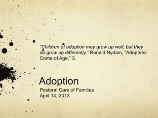 “Children of adoption may grow up well, but they
do grow up differently,” Ronald Nydam, “Adoptees
Come of Age,” 3.




Adoption
Pastoral Care of Families
April 14, 2013
 