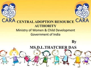 CENTRAL ADOPTION RESOURCE
AUTHORITY
Ministry of Women & Child Development
Government of India
By
MS.D.L.THATCHER DAS
 